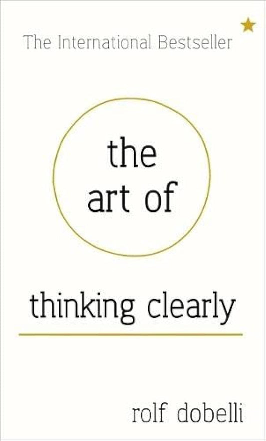 The Art of Thinking Clearly: Better Thinking, Better Decision