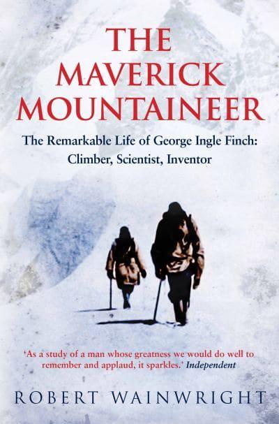 The Maverick Mountaineer: The Remarkable Life of George Ingle Finch - Climber, Scientist, Inventor
